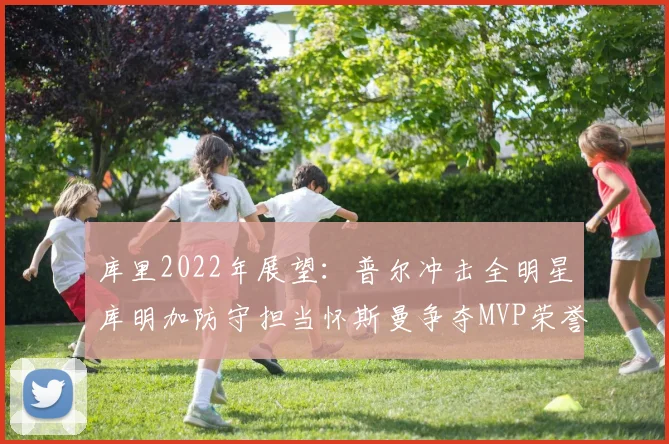 库里2022年展望：普尔冲击全明星库明加防守担当怀斯曼争夺MVP荣誉
