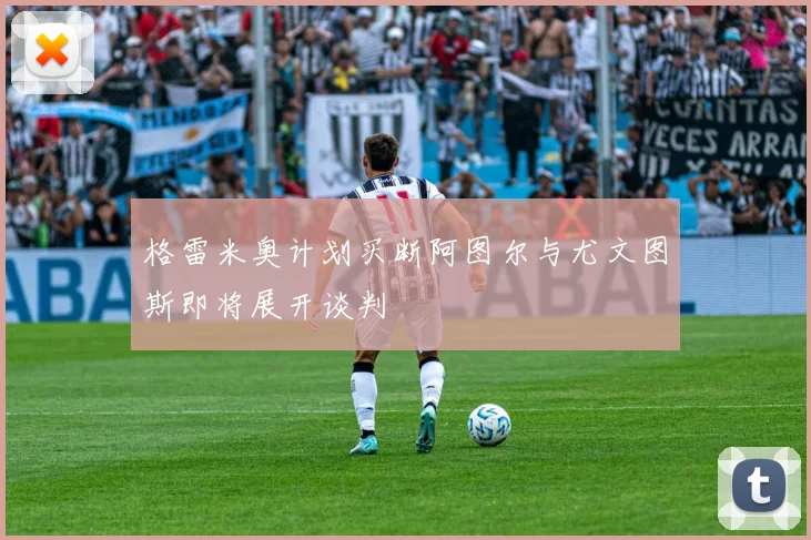 格雷米奥计划买断阿图尔与尤文图斯即将展开谈判