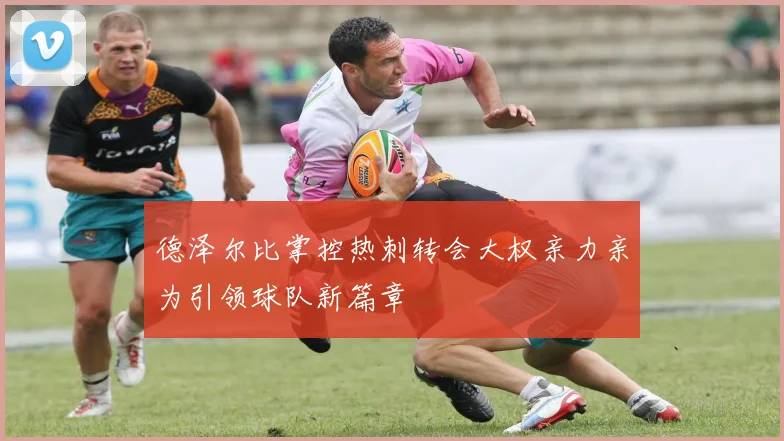德泽尔比掌控热刺转会大权亲力亲为引领球队新篇章