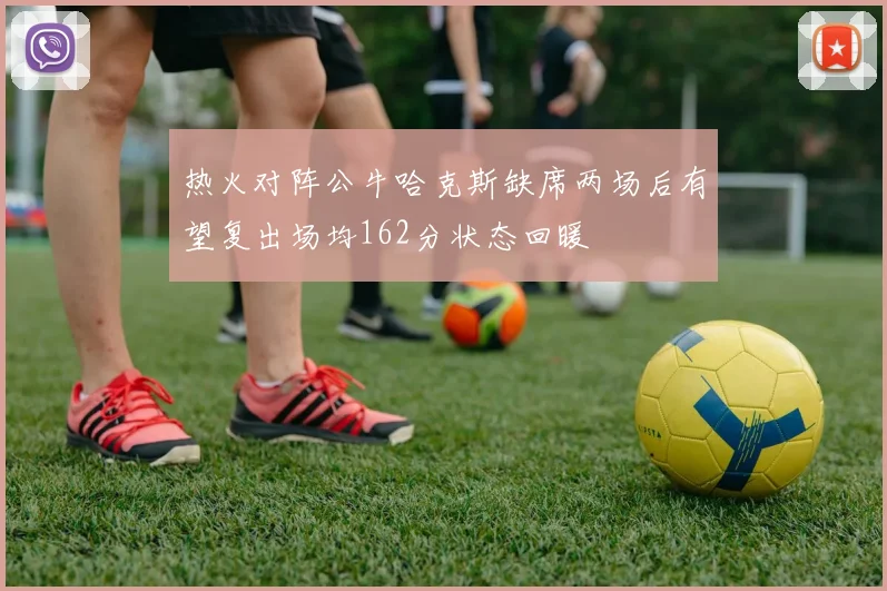 热火对阵公牛哈克斯缺席两场后有望复出场均162分状态回暖