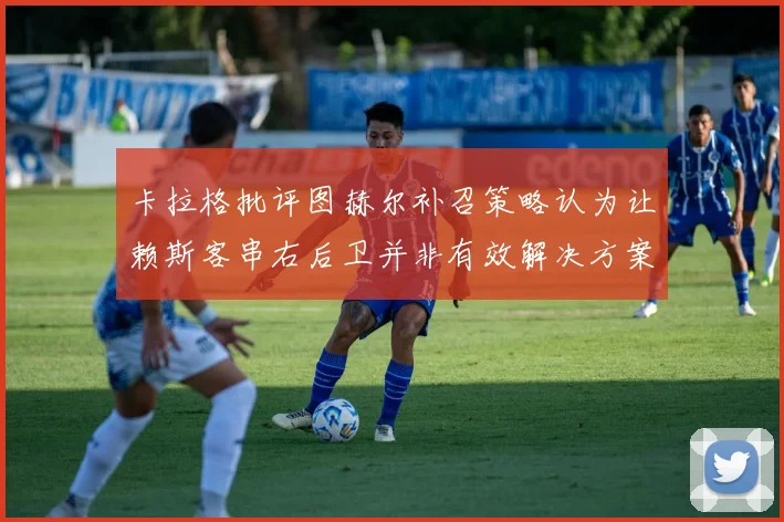 卡拉格批评图赫尔补召策略认为让赖斯客串右后卫并非有效解决方案