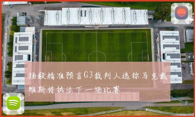 杨毅精准预言G3裁判人选称马克戴维斯将执法下一场比赛