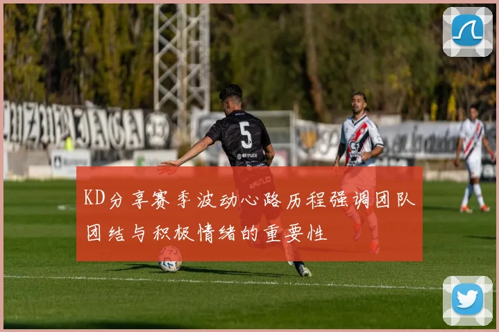 KD分享赛季波动心路历程强调团队团结与积极情绪的重要性