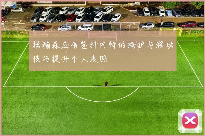 杨瀚森应借鉴科内特的掩护与移动技巧提升个人表现