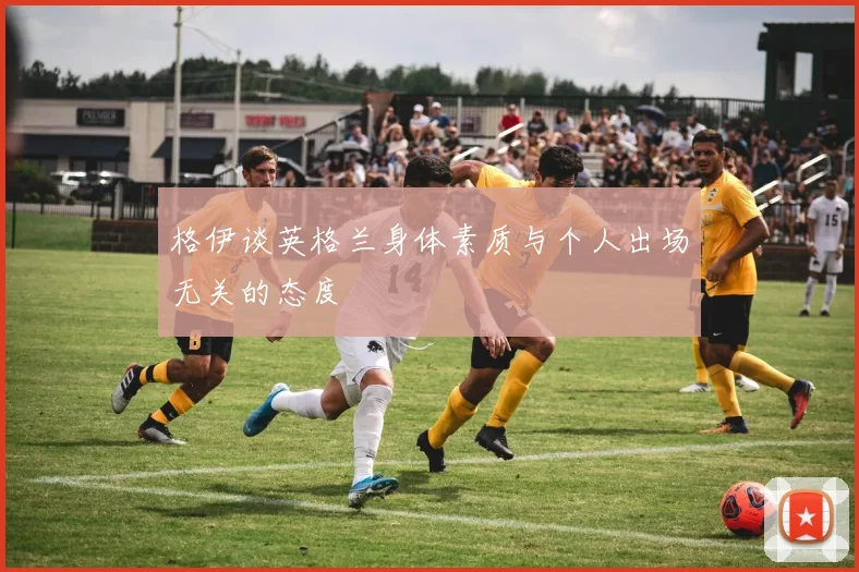 格伊谈英格兰身体素质与个人出场无关的态度