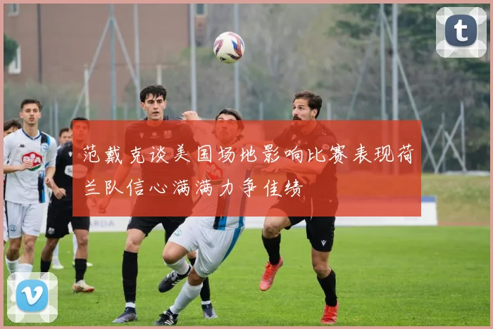 范戴克谈美国场地影响比赛表现荷兰队信心满满力争佳绩