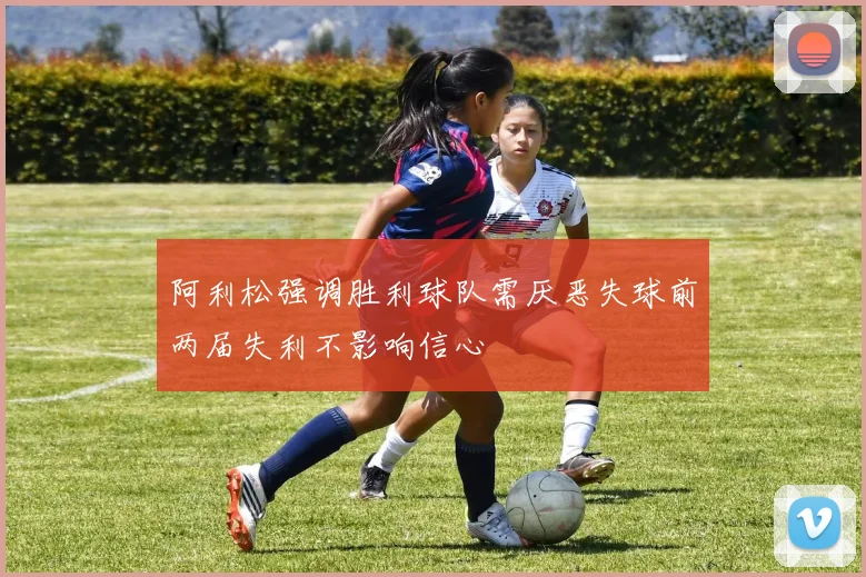 阿利松强调胜利球队需厌恶失球前两届失利不影响信心