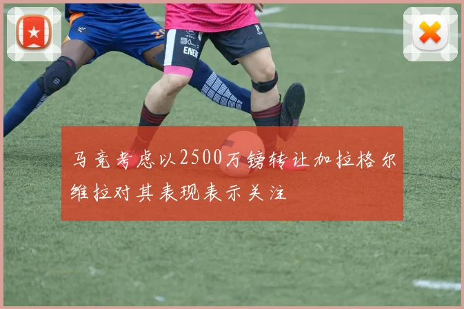 马竞考虑以2500万镑转让加拉格尔维拉对其表现表示关注