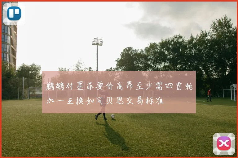 鹈鹕对墨菲要价高昂至少需四首轮加一互换如同贝恩交易标准