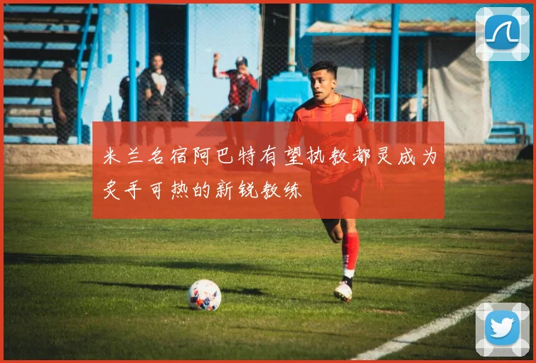 米兰名宿阿巴特有望执教都灵成为炙手可热的新锐教练