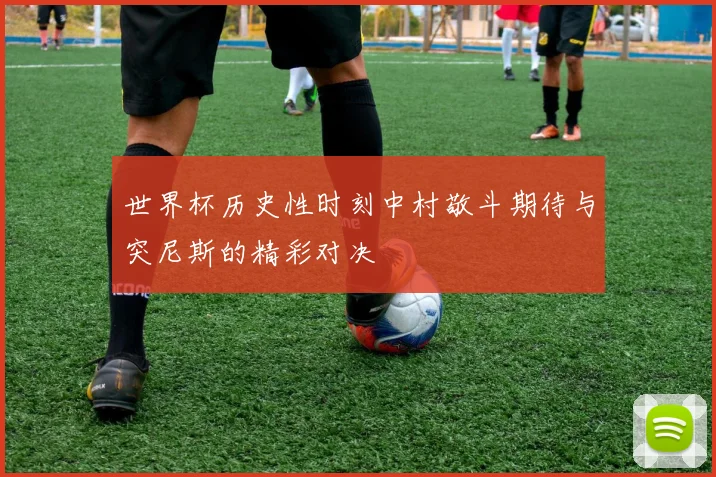 世界杯历史性时刻中村敬斗期待与突尼斯的精彩对决