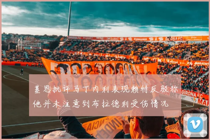 基恩批评马丁内利表现赖特反驳称他并未注意到布拉德利受伤情况