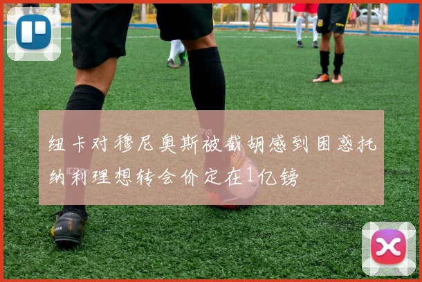 纽卡对穆尼奥斯被截胡感到困惑托纳利理想转会价定在1亿镑
