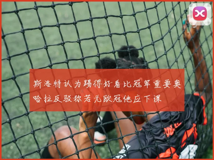 斯洛特认为踢得好看比冠军重要奥哈拉反驳称若无欧冠他应下课