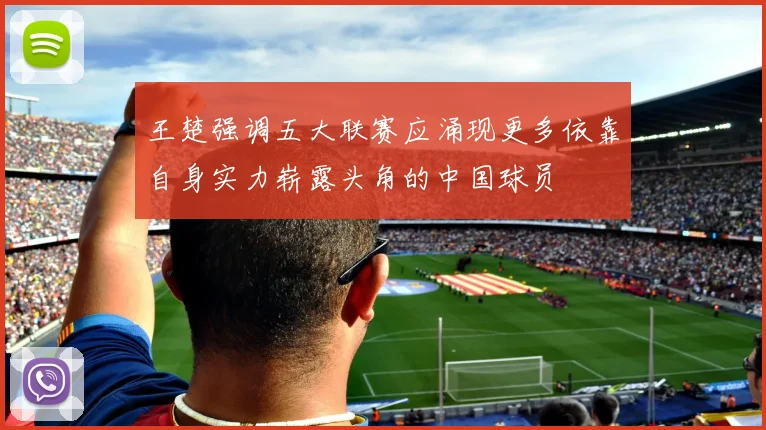 王楚强调五大联赛应涌现更多依靠自身实力崭露头角的中国球员