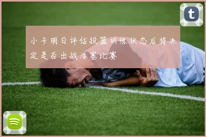 小卡明日评估投篮训练状态后将决定是否出战活塞比赛