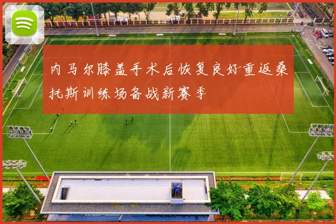 内马尔膝盖手术后恢复良好重返桑托斯训练场备战新赛季