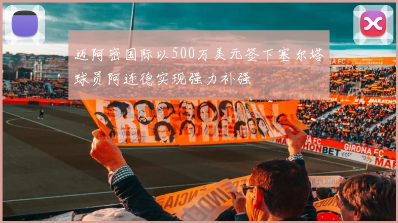 迈阿密国际以500万美元签下塞尔塔球员阿连德实现强力补强