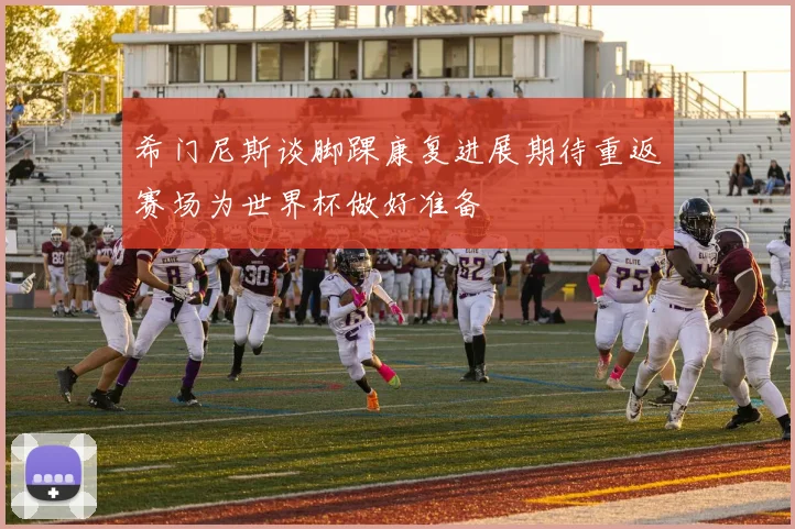 希门尼斯谈脚踝康复进展期待重返赛场为世界杯做好准备