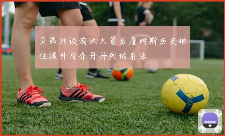 贝弗利谈淘汰火箭后詹姆斯历史地位提升与乔丹并列的看法