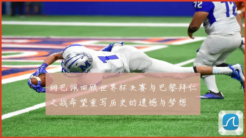 姆巴佩回顾世界杯决赛与巴黎拜仁之战希望重写历史的遗憾与梦想