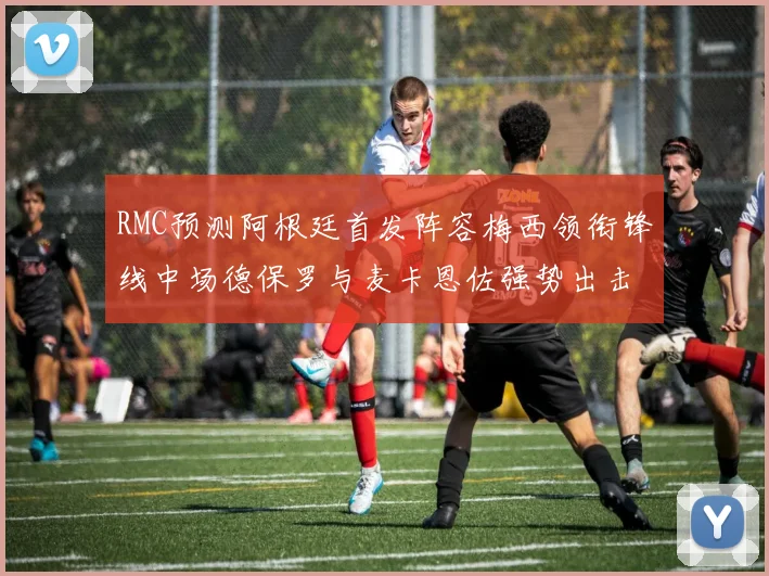 RMC预测阿根廷首发阵容梅西领衔锋线中场德保罗与麦卡恩佐强势出击