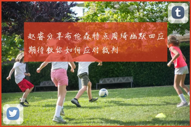 赵睿分享布伦森特点周琦幽默回应期待教你如何应对裁判
