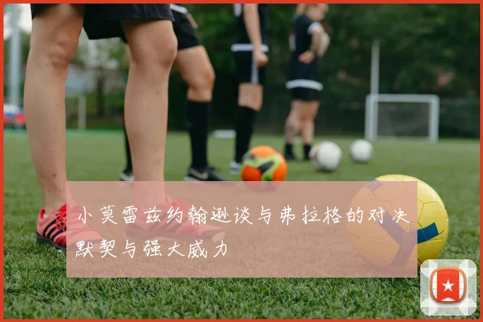 小莫雷兹约翰逊谈与弗拉格的对决默契与强大威力