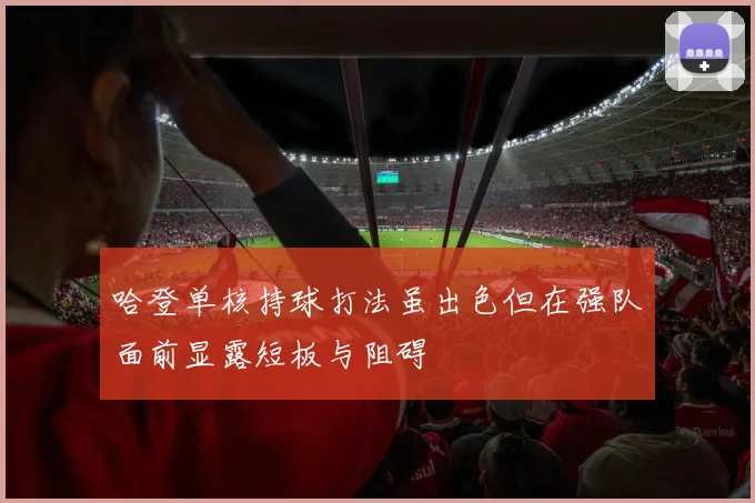 哈登单核持球打法虽出色但在强队面前显露短板与阻碍