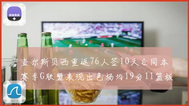 查尔斯贝西重返76人签10天合同本赛季G联盟表现出色场均19分11篮板